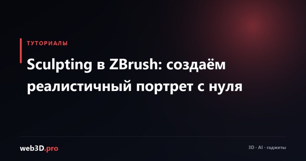Sculpting в ZBrush: создаём реалистичный портрет с нуля